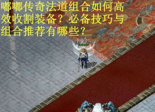 嘟嘟传奇法道组合如何高效收割装备？必备技巧与组合推荐有哪些？