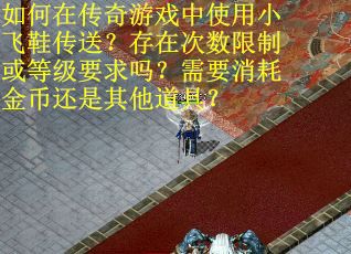 如何在传奇游戏中使用小飞鞋传送？存在次数限制或等级要求吗？需要消耗金币还是其他道具？