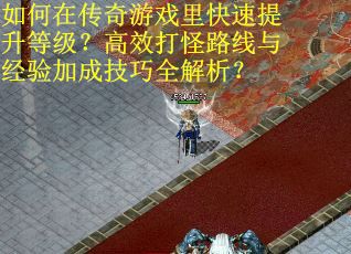 如何在传奇游戏里快速提升等级？高效打怪路线与经验加成技巧全解析？
