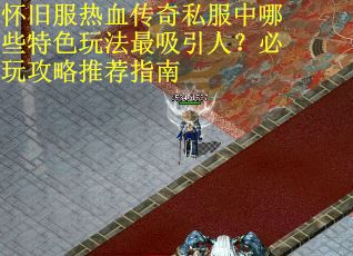 怀旧服热血传奇私服中哪些特色玩法最吸引人？必玩攻略推荐指南