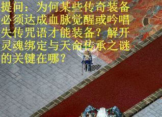 提问：为何某些传奇装备必须达成血脉觉醒或吟唱失传咒语才能装备？解开灵魂绑定与天命传承之谜的关键在哪？