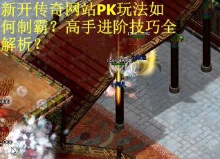 新开传奇网站PK玩法如何制霸？高手进阶技巧全解析？