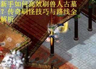 新手如何高效刷兽人古墓？传奇刷怪技巧与路线全解析