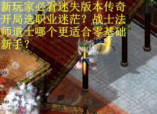 新玩家必看迷失版本传奇开局选职业迷茫？战士法师道士哪个更适合零基础新手？