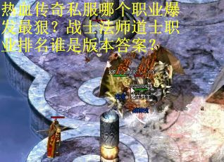 热血传奇私服哪个职业爆发最狠？战士法师道士职业排名谁是版本答案？