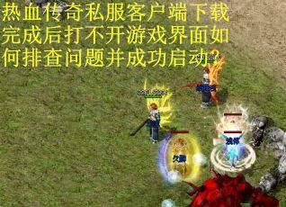 热血传奇私服客户端下载完成后打不开游戏界面如何排查问题并成功启动？