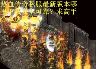 热血传奇私服最新版本哪里下载安全可靠？求高手分享选服攻略