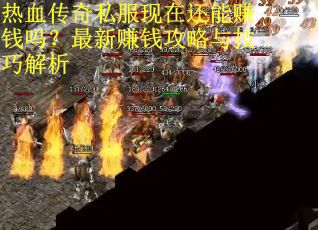 热血传奇私服现在还能赚钱吗？最新赚钱攻略与技巧解析