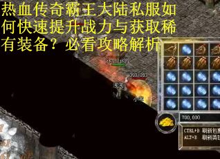 热血传奇霸王大陆私服如何快速提升战力与获取稀有装备？必看攻略解析