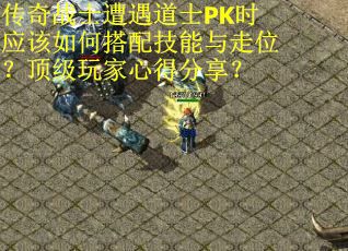 传奇战士遭遇道士PK时应该如何搭配技能与走位？顶级玩家心得分享？