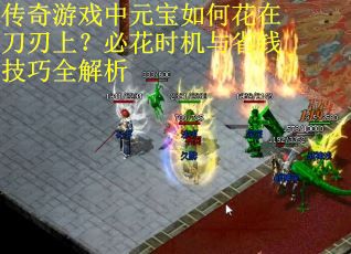 传奇游戏中元宝如何花在刀刃上？必花时机与省钱技巧全解析