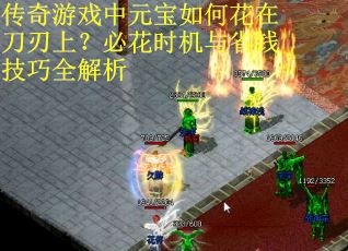 传奇游戏中元宝如何花在刀刃上？必花时机与省钱技巧全解析