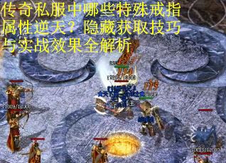 传奇私服中哪些特殊戒指属性逆天？隐藏获取技巧与实战效果全解析