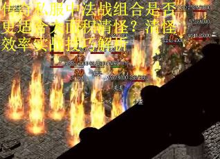 传奇私服中法战组合是否更适合大面积清怪？清怪效率实战技巧解析