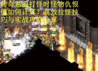 传奇私服打怪时怪物仇恨值如何计算？高效拉怪技巧与实战攻略分享