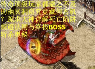 传奇顶级玩家都避之不及的幽冥洞窟究竟藏何玄机？跪求大神详解死亡陷阱规避法则与终极BOSS斩杀奥秘