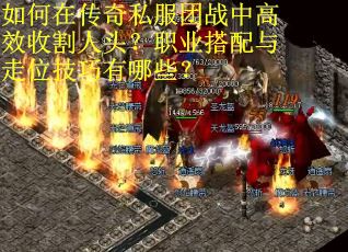 如何在传奇私服团战中高效收割人头？职业搭配与走位技巧有哪些？