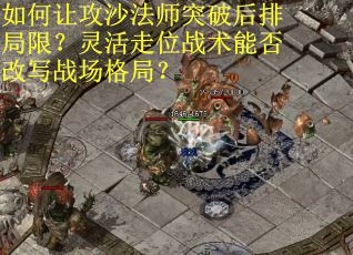 如何让攻沙法师突破后排局限？灵活走位战术能否改写战场格局？