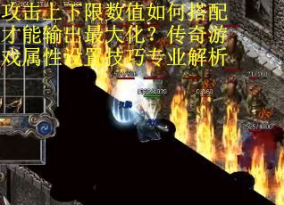 攻击上下限数值如何搭配才能输出最大化？传奇游戏属性设置技巧专业解析