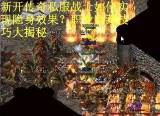 新开传奇私服战士如何实现隐身效果？职业隐藏技巧大揭秘