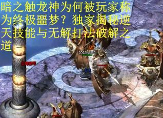 暗之触龙神为何被玩家称为终极噩梦？独家揭秘逆天技能与无解打法破解之道