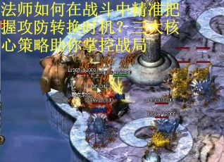 法师如何在战斗中精准把握攻防转换时机？三大核心策略助你掌控战局