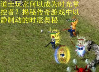 道士玩家何以成为时光掌控者？揭秘传奇游戏中以静制动的时辰奥秘