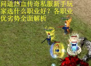 问道热血传奇私服新手玩家选什么职业好？各职业优劣势全面解析