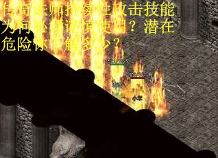 传奇法师持续性攻击技能为何必须谨慎使用？潜在危险你了解多少？
