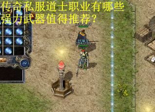 传奇私服道士职业有哪些强力武器值得推荐？