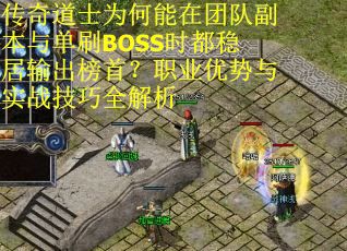 传奇道士为何能在团队副本与单刷BOSS时都稳居输出榜首？职业优势与实战技巧全解析