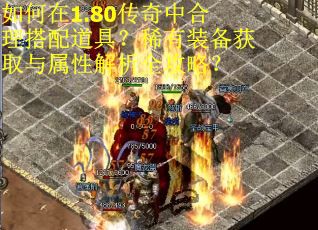 如何在1.80传奇中合理搭配道具？稀有装备获取与属性解析全攻略？