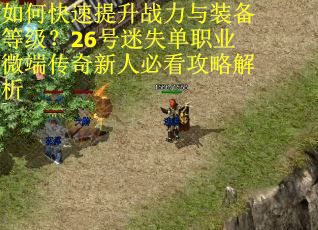 如何快速提升战力与装备等级？26号迷失单职业微端传奇新人必看攻略解析
