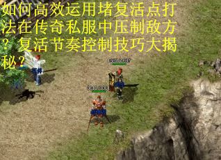 如何高效运用堵复活点打法在传奇私服中压制敌方？复活节奏控制技巧大揭秘？