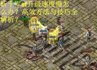 斩千军sf升级速度慢怎么办？高效方法与技巧全解析？
