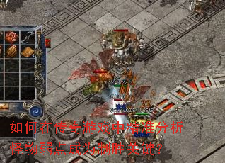 如何在传奇游戏中精准分析怪物弱点成为制胜关键? 如何在传奇游戏中精准分析怪物弱点成为制胜关键?