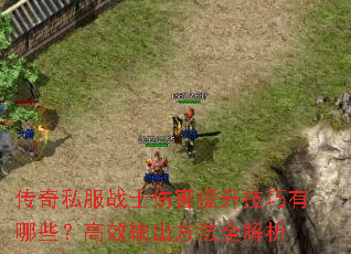 传奇私服战士伤害提升技巧有哪些?高效输出方法全解析 传奇私服战士伤害提升技巧有哪些?高效输出方法全解析