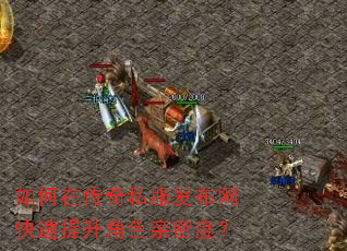 如何在传奇私服发布网快速提升角色亲密度? 如何在传奇私服发布网快速提升角色亲密度?