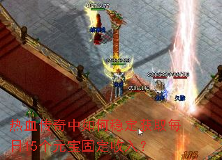 热血传奇中如何稳定获取每日15个元宝固定收入? 热血传奇中如何稳定获取每日15个元宝固定收入?