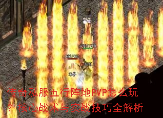 传奇私服五行阵地PVP怎么玩?核心战术与实战技巧全解析 传奇私服五行阵地PVP怎么玩?核心战术与实战技巧全解析