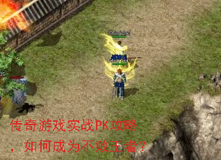 传奇游戏实战PK攻略,如何成为不败王者? 传奇游戏实战PK攻略,如何成为不败王者?