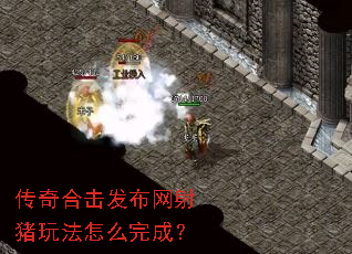 传奇合击发布网射猪玩法怎么完成? 传奇合击发布网射猪玩法怎么完成?