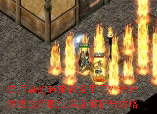 法师真的越来越没用了?传奇游戏法师职业深度解析与攻略 法师真的越来越没用了?传奇游戏法师职业深度解析与攻略