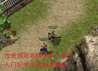 传奇游戏攻略大全?新手入门到高手进阶全解析 传奇游戏攻略大全?新手入门到高手进阶全解析