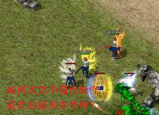 如何攻克中国传奇怪征的结婚脚本传奇? 如何攻克中国传奇怪征的结婚脚本传奇?