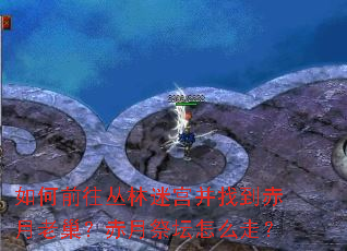 如何前往丛林迷宫并找到赤月老巢?赤月祭坛怎么走? 如何前往丛林迷宫并找到赤月老巢?赤月祭坛怎么走?