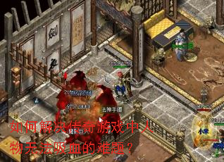如何解决传奇游戏中人物无法吸血的难题? 如何解决传奇游戏中人物无法吸血的难题?