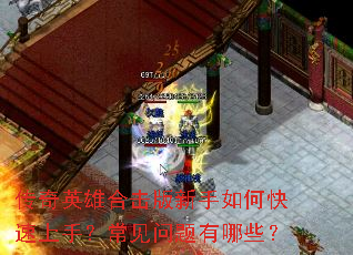 传奇英雄合击版新手如何快速上手?常见问题有哪些? 传奇英雄合击版新手如何快速上手?常见问题有哪些?