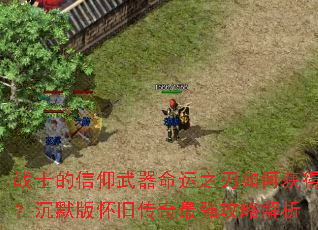 战士的信仰武器命运之刃如何获得?沉默版怀旧传奇最强攻略解析 战士的信仰武器命运之刃如何获得?沉默版怀旧传奇最强攻略解析