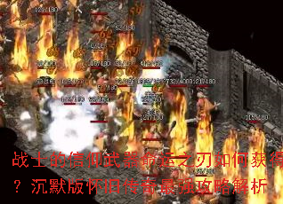 战士的信仰武器命运之刃如何获得?沉默版怀旧传奇最强攻略解析 战士的信仰武器命运之刃如何获得?沉默版怀旧传奇最强攻略解析